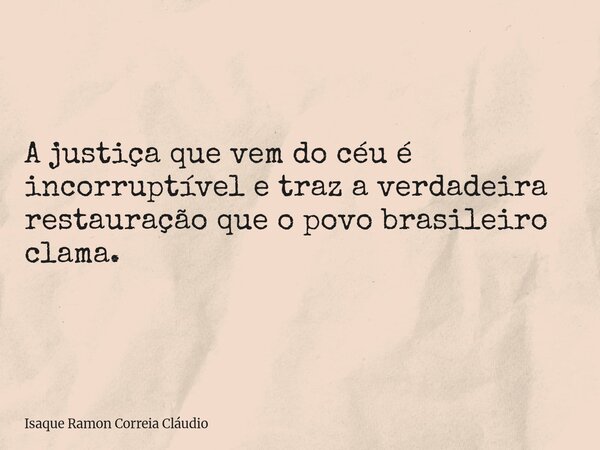 A justiça que vem do céu é incorruptível e traz a verdadeira restauração que o povo brasileiro clama.... Frase de Isaque Ramon Correia Cláudio.