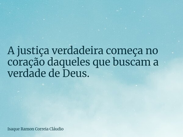 A justiça verdadeira começa no coração daqueles que buscam a verdade de Deus.... Frase de Isaque Ramon Correia Cláudio.