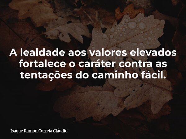 A lealdade aos valores elevados fortalece o caráter contra as tentações do caminho fácil.... Frase de Isaque Ramon Correia Cláudio.