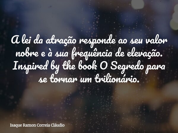 A lei da atração responde ao seu valor nobre e à sua frequência de elevação. Inspired by the book O Segredo para se tornar um trilionário.... Frase de Isaque Ramon Correia Cláudio.