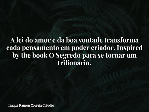 A lei do amor e da boa vontade transforma cada pensamento em poder criador. Inspired by the book O Segredo para se tornar um trilionário.... Frase de Isaque Ramon Correia Cláudio.