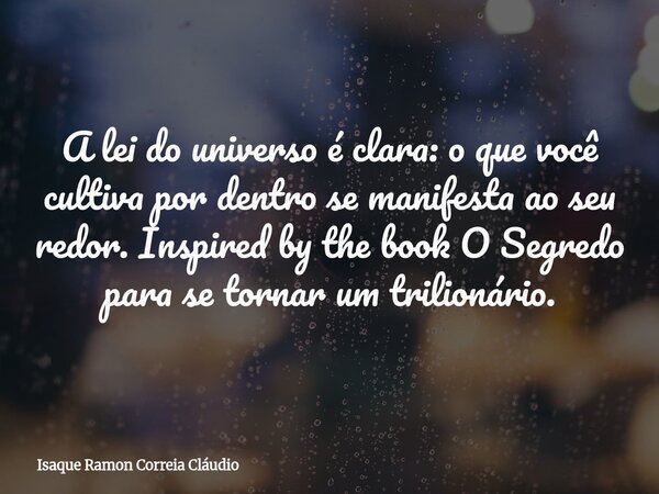 A lei do universo é clara: o que você cultiva por dentro se manifesta ao seu redor. Inspired by the book O Segredo para se tornar um trilionário.... Frase de Isaque Ramon Correia Cláudio.