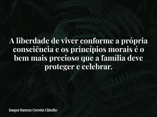 A liberdade de viver conforme a própria consciência e os princípios morais é o bem mais precioso que a família deve proteger e celebrar.... Frase de Isaque Ramon Correia Cláudio.