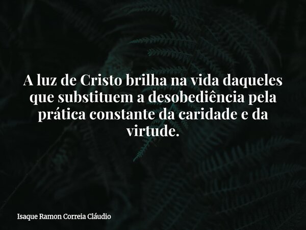 A luz de Cristo brilha na vida daqueles que substituem a desobediência pela prática constante da caridade e da virtude.... Frase de Isaque Ramon Correia Cláudio.