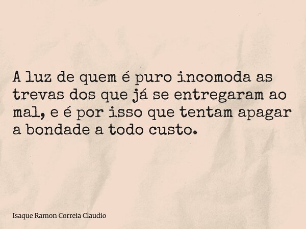 A luz de quem é puro incomoda as trevas dos que já se entregaram ao mal, e é por isso que tentam apagar a bondade a todo custo.... Frase de Isaque Ramon Correia Claudio.