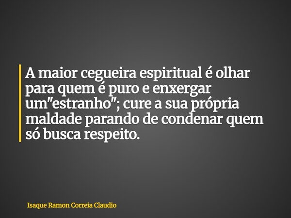 A maior cegueira espiritual é olhar para quem é puro e enxergar um "estranho"; cure a sua própria maldade parando de condenar quem só busca respeito.... Frase de Isaque Ramon Correia Claudio.