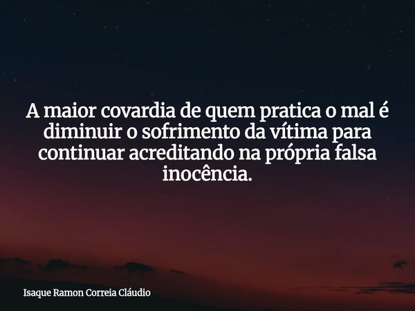 A maior covardia de quem pratica o mal é diminuir o sofrimento da vítima para continuar acreditando na própria falsa inocência.... Frase de Isaque Ramon Correia Cláudio.