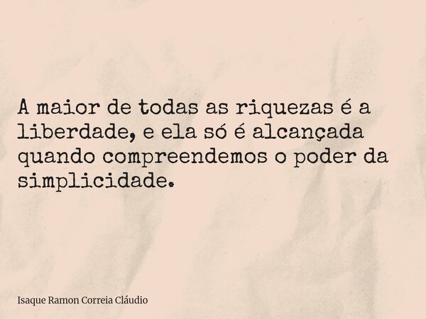 A maior de todas as riquezas é a liberdade, e ela só é alcançada quando compreendemos o poder da simplicidade.... Frase de Isaque Ramon Correia Cláudio.