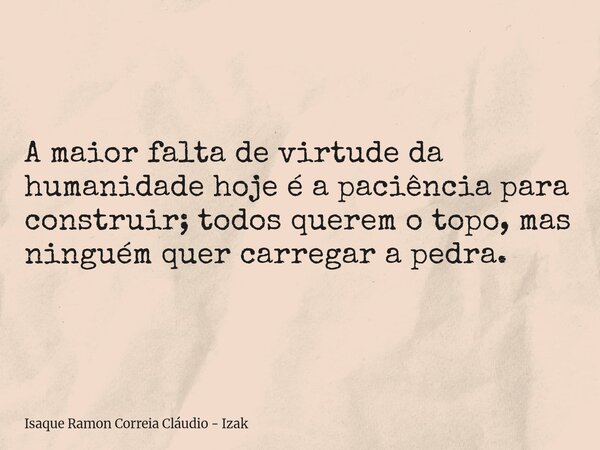 A maior falta de virtude da humanidade hoje é a paciência para construir; todos querem o topo, mas ninguém quer carregar a pedra.... Frase de Isaque Ramon Correia Cláudio - Izak.