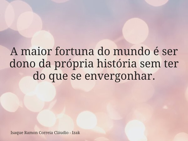 A maior fortuna do mundo é ser dono da própria história sem ter do que se envergonhar.... Frase de Isaque Ramon Correia Cláudio - Izak.