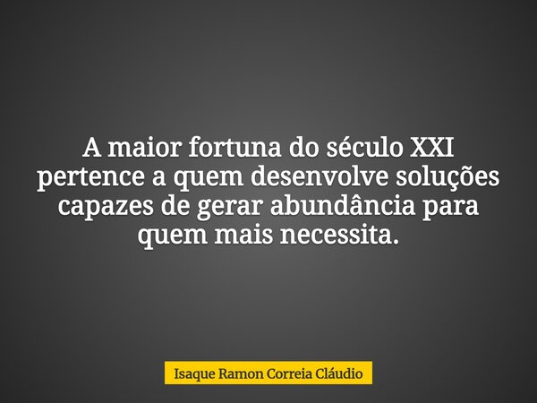 A maior fortuna do século XXI pertence a quem desenvolve soluções capazes de gerar abundância para quem mais necessita.... Frase de Isaque Ramon Correia Cláudio.