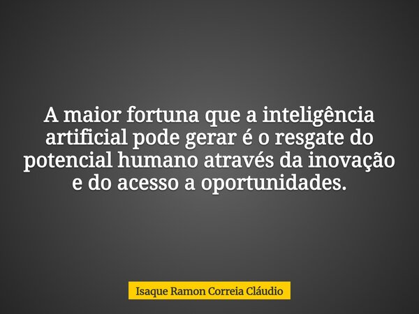 A maior fortuna que a inteligência artificial pode gerar é o resgate do potencial humano através da inovação e do acesso a oportunidades.... Frase de Isaque Ramon Correia Cláudio.