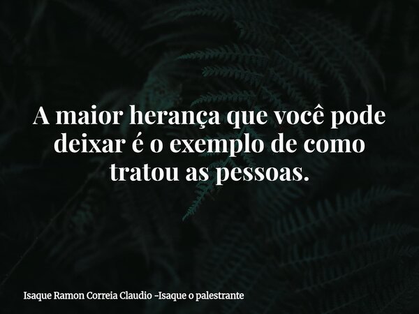 A maior herança que você pode deixar é o exemplo de como tratou as pessoas.... Frase de Isaque Ramon Correia Claudio -Isaque o palestrante.