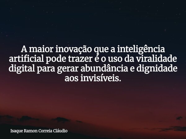 A maior inovação que a inteligência artificial pode trazer é o uso da viralidade digital para gerar abundância e dignidade aos invisíveis.... Frase de Isaque Ramon Correia Cláudio.