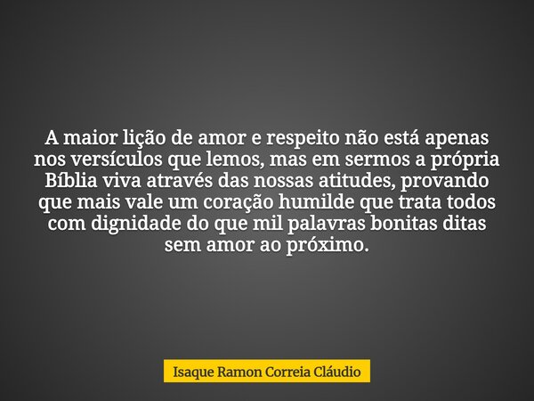A maior lição de amor e respeito não está apenas nos versículos que lemos, mas em sermos a própria Bíblia viva através das nossas atitudes, provando que mais va... Frase de Isaque Ramon Correia Cláudio.