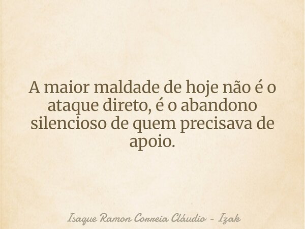 A maior maldade de hoje não é o ataque direto, é o abandono silencioso de quem precisava de apoio.... Frase de Isaque Ramon Correia Cláudio - Izak.