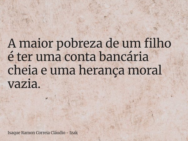 A maior pobreza de um filho é ter uma conta bancária cheia e uma herança moral vazia.... Frase de Isaque Ramon Correia Cláudio - Izak.