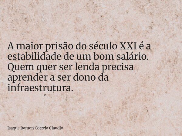 A maior prisão do século XXI é a estabilidade de um bom salário. Quem quer ser lenda precisa aprender a ser dono da infraestrutura.... Frase de Isaque Ramon Correia Cláudio.