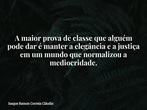 A maior prova de classe que alguém pode dar é manter a elegância e a justiça em um mundo que normalizou a mediocridade.... Frase de Isaque Ramon Correia Cláudio.
