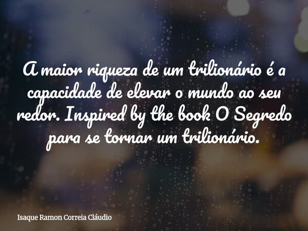 A maior riqueza de um trilionário é a capacidade de elevar o mundo ao seu redor. Inspired by the book O Segredo para se tornar um trilionário.... Frase de Isaque Ramon Correia Cláudio.