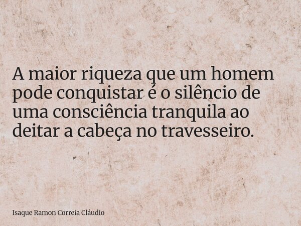 A maior riqueza que um homem pode conquistar é o silêncio de uma consciência tranquila ao deitar a cabeça no travesseiro.... Frase de Isaque Ramon Correia Cláudio.