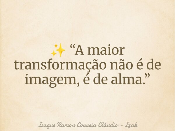 ✨ “A maior transformação não é de imagem, é de alma.”... Frase de Isaque Ramon Correia Cláudio - Izak.