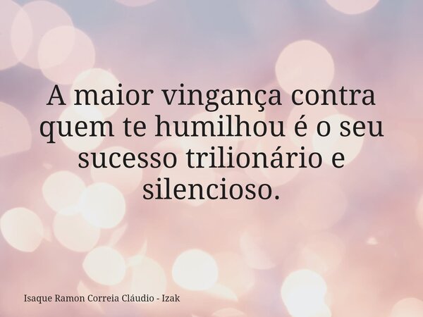 A maior vingança contra quem te humilhou é o seu sucesso trilionário e silencioso.... Frase de Isaque Ramon Correia Cláudio - Izak.