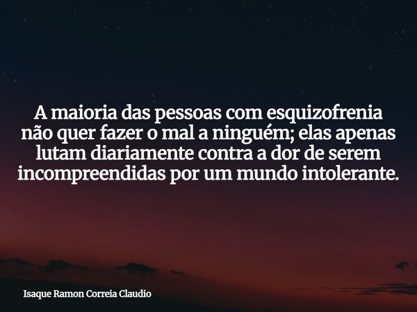 A maioria das pessoas com esquizofrenia não quer fazer o mal a ninguém; elas apenas lutam diariamente contra a dor de serem incompreendidas por um mundo intoler... Frase de Isaque Ramon Correia Claudio.