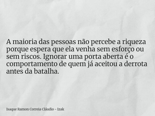 A maioria das pessoas não percebe a riqueza porque espera que ela venha sem esforço ou sem riscos. Ignorar uma porta aberta é o comportamento de quem já aceitou... Frase de Isaque Ramon Correia Cláudio - Izak.