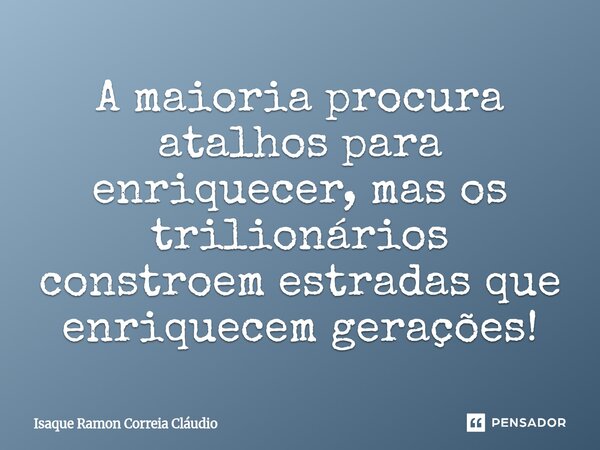 ⁠A maioria procura atalhos para enriquecer, mas os trilionários constroem estradas que enriquecem gerações!... Frase de Isaque Ramon Correia Claudio.