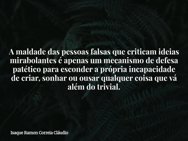 A maldade das pessoas falsas que criticam ideias mirabolantes é apenas um mecanismo de defesa patético para esconder a própria incapacidade de criar, sonhar ou ... Frase de Isaque Ramon Correia Cláudio.