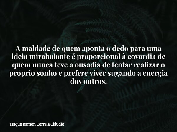 A maldade de quem aponta o dedo para uma ideia mirabolante é proporcional à covardia de quem nunca teve a ousadia de tentar realizar o próprio sonho e prefere v... Frase de Isaque Ramon Correia Cláudio.