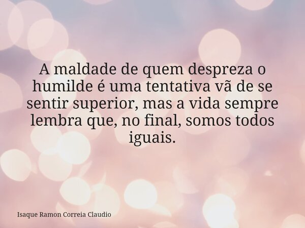 A maldade de quem despreza o humilde é uma tentativa vã de se sentir superior, mas a vida sempre lembra que, no final, somos todos iguais.... Frase de Isaque Ramon Correia Claudio.