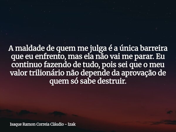 A maldade de quem me julga é a única barreira que eu enfrento, mas ela não vai me parar. Eu continuo fazendo de tudo, pois sei que o meu valor trilionário não d... Frase de Isaque Ramon Correia Cláudio - Izak.