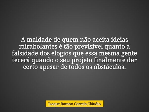 A maldade de quem não aceita ideias mirabolantes é tão previsível quanto a falsidade dos elogios que essa mesma gente tecerá quando o seu projeto finalmente der... Frase de Isaque Ramon Correia Cláudio.