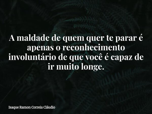 A maldade de quem quer te parar é apenas o reconhecimento involuntário de que você é capaz de ir muito longe.... Frase de Isaque Ramon Correia Cláudio.