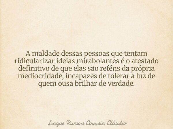 A maldade dessas pessoas que tentam ridicularizar ideias mirabolantes é o atestado definitivo de que elas são reféns da própria mediocridade, incapazes de toler... Frase de Isaque Ramon Correia Cláudio.