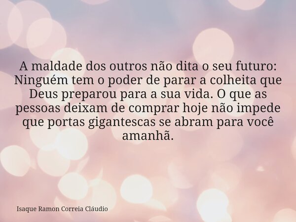 A maldade dos outros não dita o seu futuro: Ninguém tem o poder de parar a colheita que Deus preparou para a sua vida. O que as pessoas deixam de comprar hoje n... Frase de Isaque Ramon Correia Cláudio.