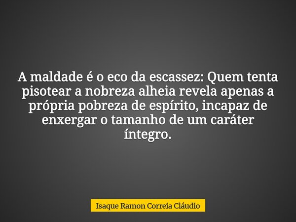 A maldade é o eco da escassez: Quem tenta pisotear a nobreza alheia revela apenas a própria pobreza de espírito, incapaz de enxergar o tamanho de um caráter ínt... Frase de Isaque Ramon Correia Cláudio.
