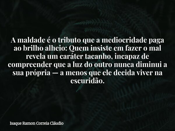 A maldade é o tributo que a mediocridade paga ao brilho alheio: Quem insiste em fazer o mal revela um caráter tacanho, incapaz de compreender que a luz do outro... Frase de Isaque Ramon Correia Cláudio.