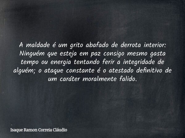 A maldade é um grito abafado de derrota interior: Ninguém que esteja em paz consigo mesmo gasta tempo ou energia tentando ferir a integridade de alguém; o ataqu... Frase de Isaque Ramon Correia Cláudio.