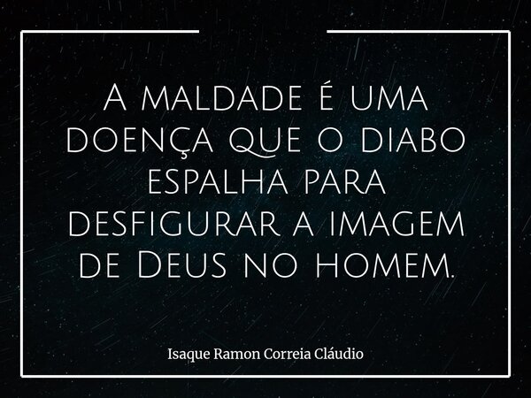 A maldade é uma doença que o diabo espalha para desfigurar a imagem de Deus no homem.... Frase de Isaque Ramon Correia Cláudio.