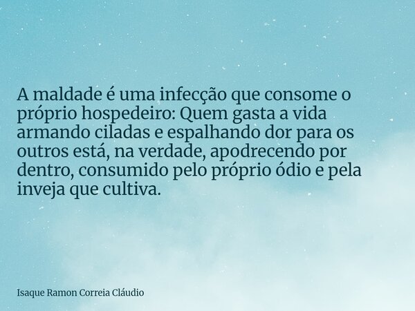 A maldade é uma infecção que consome o próprio hospedeiro: Quem gasta a vida armando ciladas e espalhando dor para os outros está, na verdade, apodrecendo por d... Frase de Isaque Ramon Correia Cláudio.