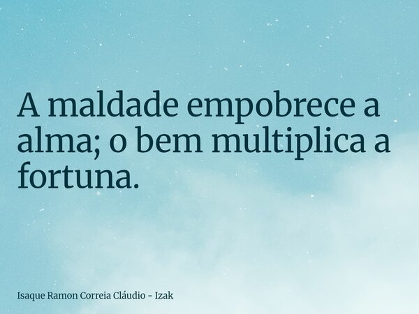 A maldade empobrece a alma; o bem multiplica a fortuna.... Frase de Isaque Ramon Correia Cláudio - Izak.
