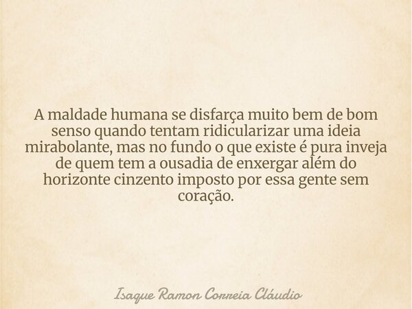 A maldade humana se disfarça muito bem de bom senso quando tentam ridicularizar uma ideia mirabolante, mas no fundo o que existe é pura inveja de quem tem a ous... Frase de Isaque Ramon Correia Cláudio.