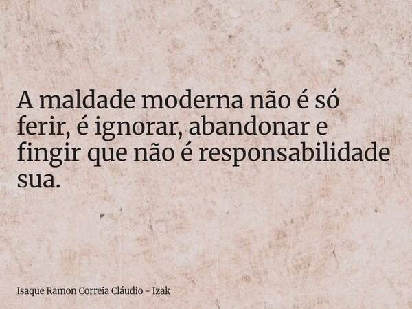 A maldade moderna não é só ferir, é ignorar, abandonar e fingir que não é responsabilidade sua.... Frase de Isaque Ramon Correia Cláudio - Izak.