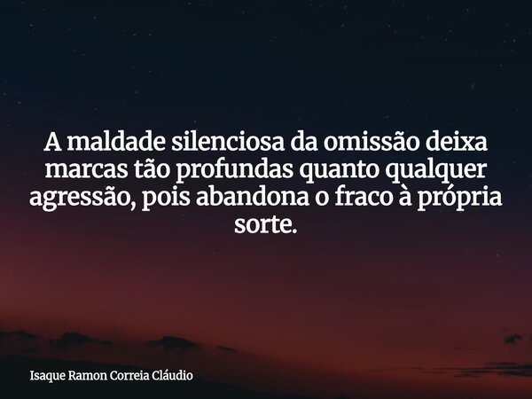 A maldade silenciosa da omissão deixa marcas tão profundas quanto qualquer agressão, pois abandona o fraco à própria sorte.... Frase de Isaque Ramon Correia Cláudio.