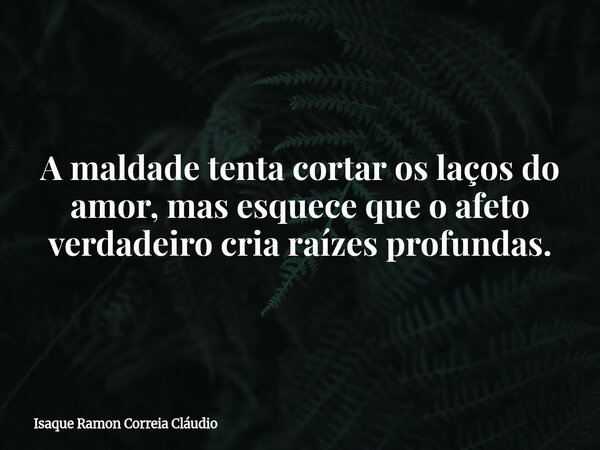 A maldade tenta cortar os laços do amor, mas esquece que o afeto verdadeiro cria raízes profundas.... Frase de Isaque Ramon Correia Cláudio.