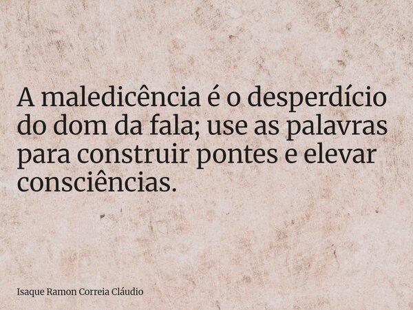A maledicência é o desperdício do dom da fala; use as palavras para construir pontes e elevar consciências.... Frase de Isaque Ramon Correia Cláudio.