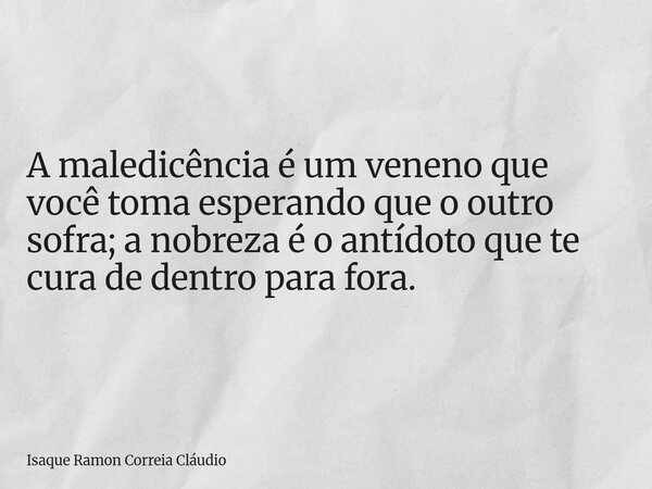 A maledicência é um veneno que você toma esperando que o outro sofra; a nobreza é o antídoto que te cura de dentro para fora.... Frase de Isaque Ramon Correia Cláudio.